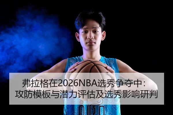 弗拉格在2026NBA选秀争夺中：攻防模板与潜力评估及选秀影响研判