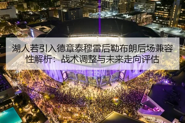 湖人若引入德章泰穆雷后勒布朗后场兼容性解析：战术调整与未来走向评估