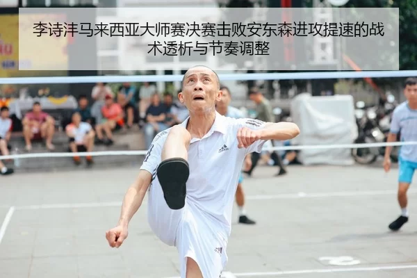 李诗沣马来西亚大师赛决赛击败安东森进攻提速的战术透析与节奏调整
