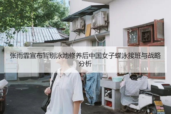 张雨霏宣布暂别泳池修养后中国女子蝶泳接班与战略分析
